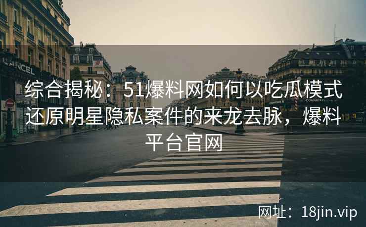 综合揭秘：51爆料网如何以吃瓜模式还原明星隐私案件的来龙去脉，爆料平台官网