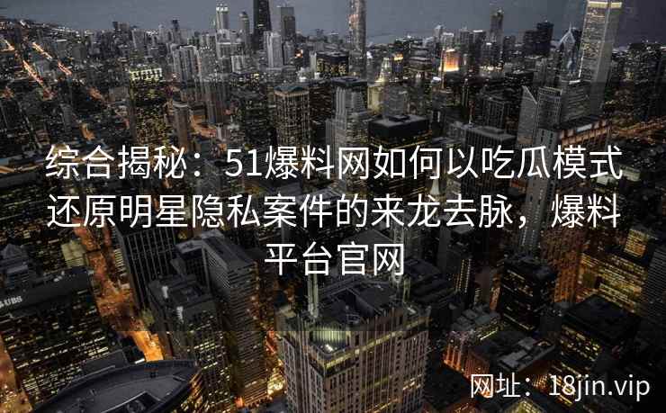 综合揭秘:51爆料网如何以吃瓜模式还原明星隐私案件的来龙去脉,爆料平台官网 综合揭秘:51爆料网如何以吃瓜模式还原明星隐私案件的来龙去脉,爆料平台官网