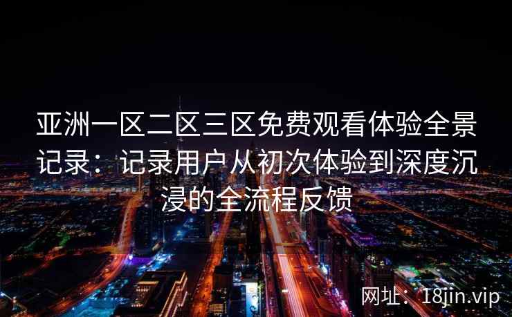 亚洲一区二区三区免费观看体验全景记录:记录用户从初次体验到深度沉浸的全流程反馈 亚洲一区二区三区免费观看体验全景记录:记录用户从初次体验到深度沉浸的全流程反馈