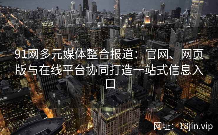 91网多元媒体整合报道：官网、网页版与在线平台协同打造一站式信息入口