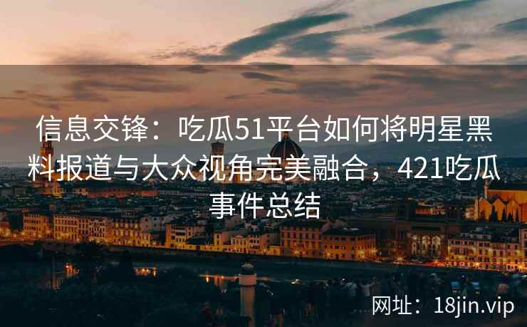 信息交锋:吃瓜51平台如何将明星黑料报道与大众视角完美融合,421吃瓜事件总结 信息交锋:吃瓜51平台如何将明星黑料报道与大众视角完美融合,421吃瓜事件总结