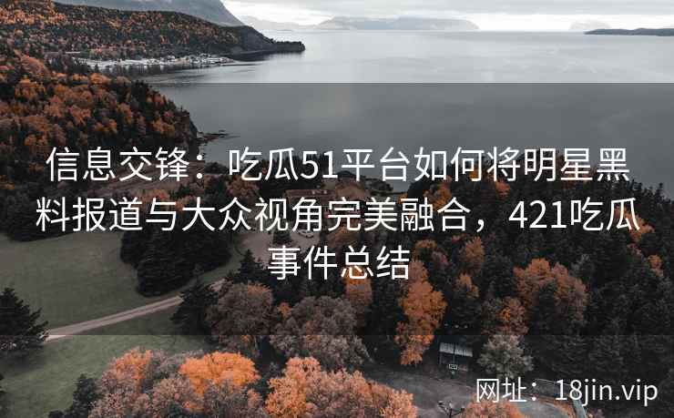 信息交锋：吃瓜51平台如何将明星黑料报道与大众视角完美融合，421吃瓜事件总结