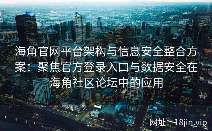 海角官网平台架构与信息安全整合方案:聚焦官方登录入口与数据安全在海角社区论坛中的应用 海角官网平台架构与信息安全整合方案:聚焦官方登录入口与数据安全在海角社区论坛中的应用