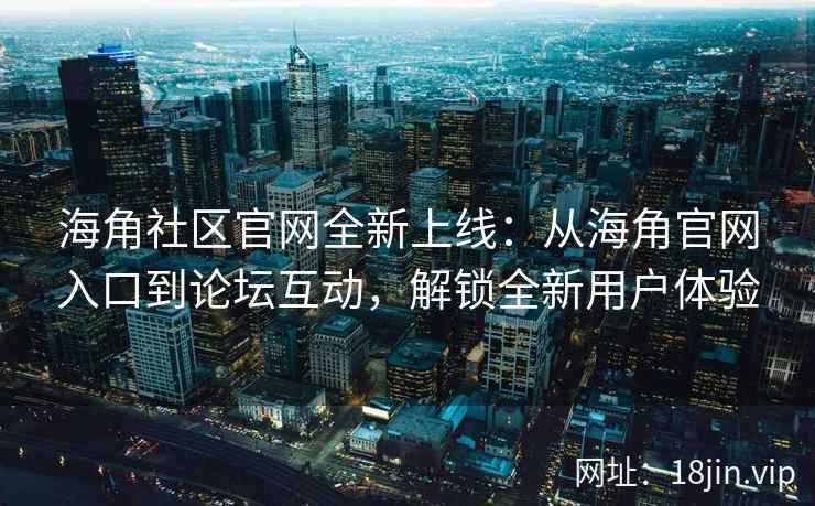 海角社区官网全新上线：从海角官网入口到论坛互动，解锁全新用户体验