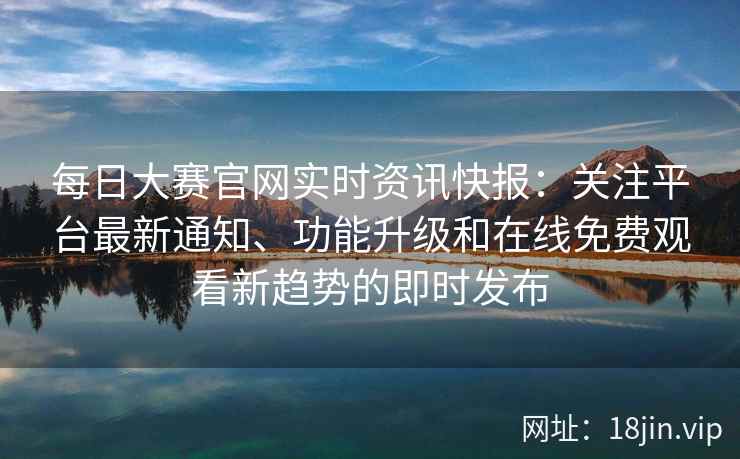 每日大赛官网实时资讯快报：关注平台最新通知、功能升级和在线免费观看新趋势的即时发布