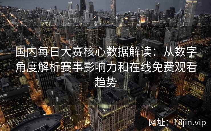国内每日大赛核心数据解读：从数字角度解析赛事影响力和在线免费观看趋势