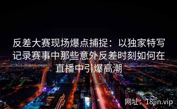 反差大赛现场爆点捕捉：以独家特写记录赛事中那些意外反差时刻如何在直播中引爆高潮